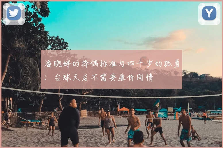 潘晓婷的择偶标准与四十岁的孤勇：台球天后不需要廉价同情