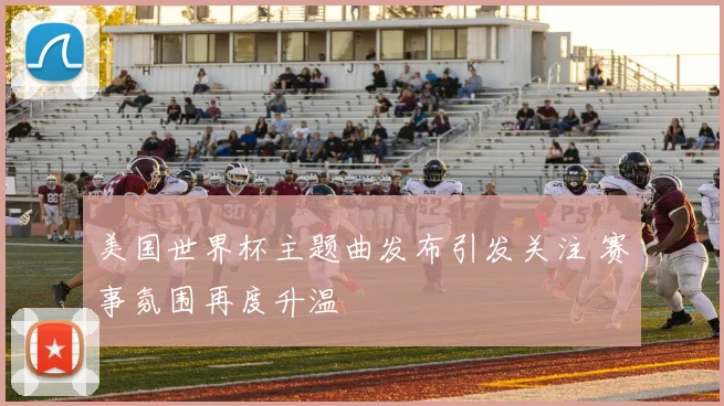 美国世界杯主题曲发布引发关注 赛事氛围再度升温